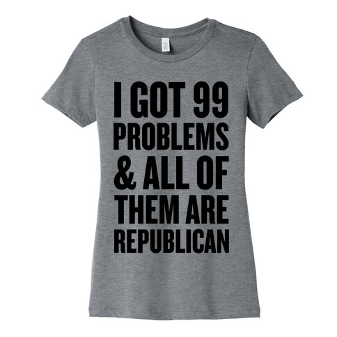 I Got 99 Problems & All Of Them Are Republican Womens T-Shirt