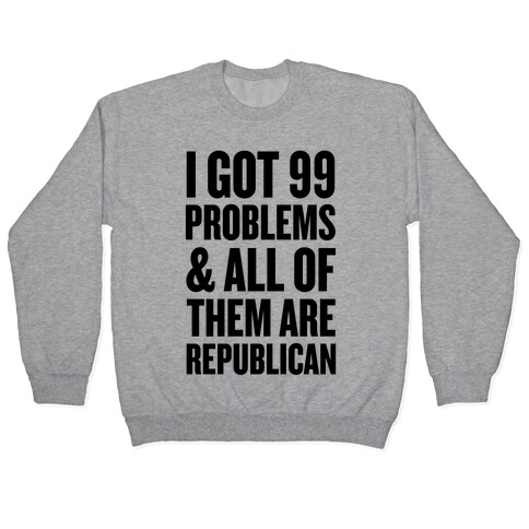 I Got 99 Problems & All Of Them Are Republican Pullover