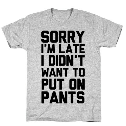 Sorry I'm Late I Didn't Want To Put On Pants T-Shirt