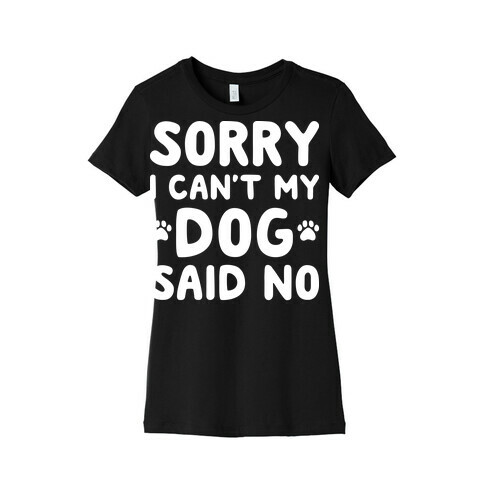 Sorry I Can't My Dog Said No Womens T-Shirt
