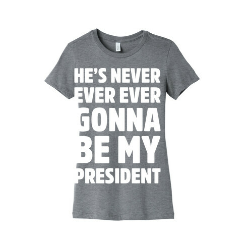 He's Never Ever Ever Gonna Be My President White Print Womens T-Shirt