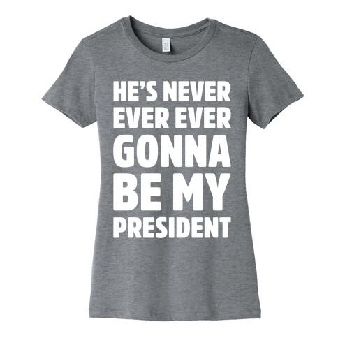 He's Never Ever Ever Gonna Be My President White Print Womens T-Shirt