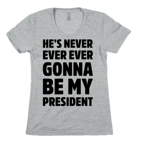 He's Never Ever Ever Gonna Be My President  Womens T-Shirt