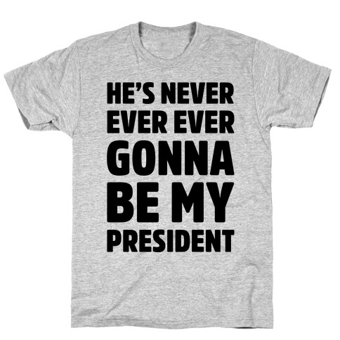 He's Never Ever Ever Gonna Be My President  T-Shirt