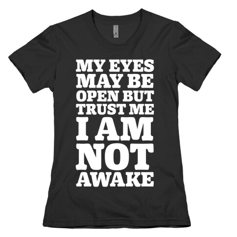 My Eyes May Be Open But Trust Me I Am Not Awake Womens T-Shirt