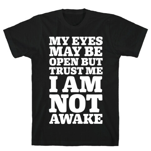 My Eyes May Be Open But Trust Me I Am Not Awake T-Shirt