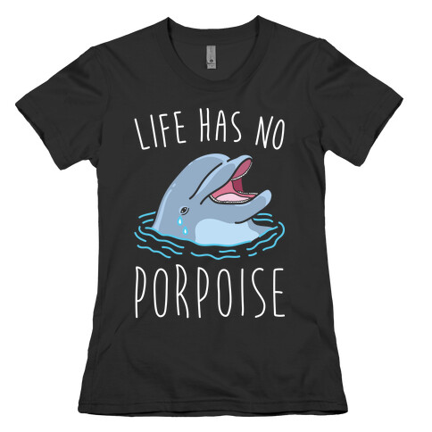 Life Has No Porpoise Womens T-Shirt