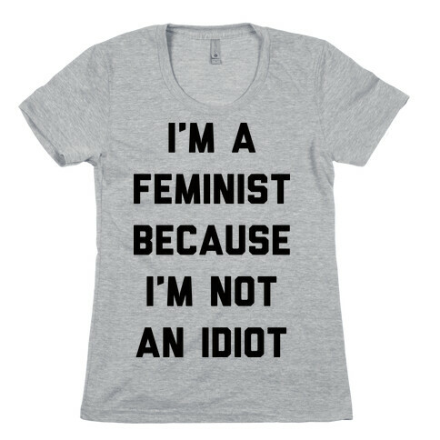 I'm A Feminist Because I'm Not An Idiot Womens T-Shirt