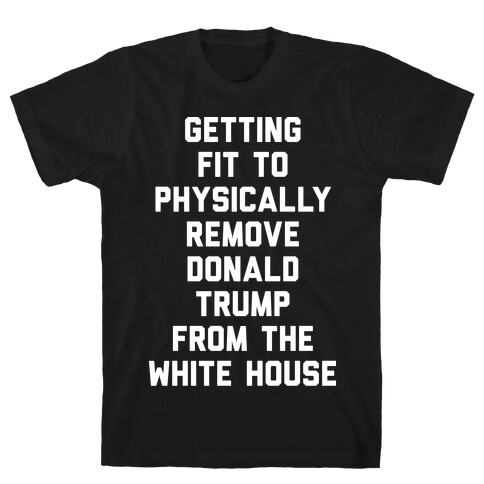 Getting Fit To Physically Remove Donald Trump From The White House T-Shirt