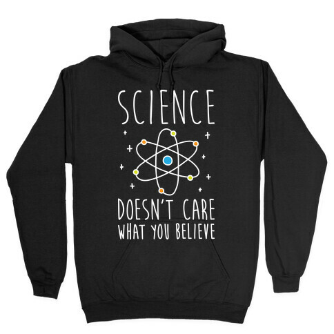 Science Doesn't Care What You Believe Hooded Sweatshirt