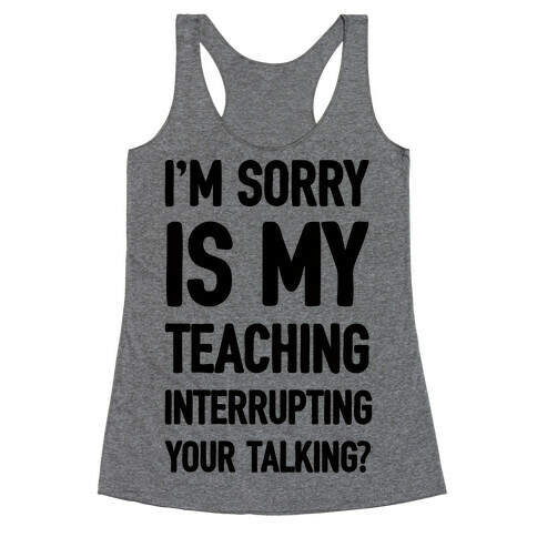 I'm Sorry Is My Teaching Interrupting Your Talking Racerback Tank Top