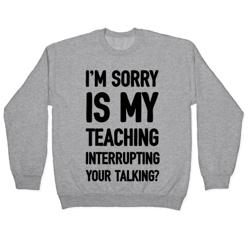 I'm Sorry Is My Teaching Interrupting Your Talking Pullover