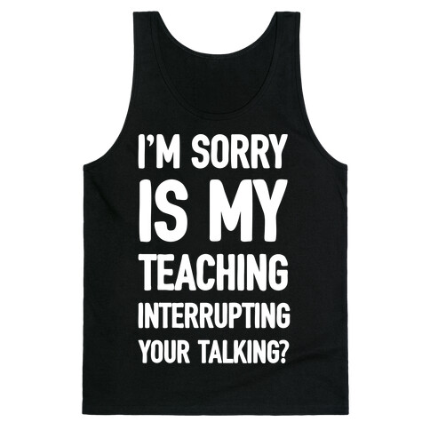 I'm Sorry Is My Teaching Interrupting Your Talking Tank Top