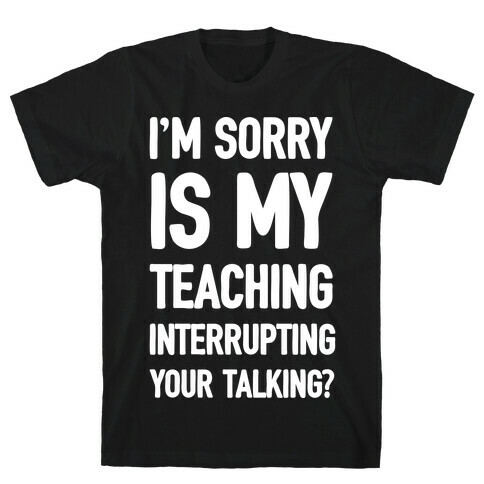 I'm Sorry Is My Teaching Interrupting Your Talking T-Shirt