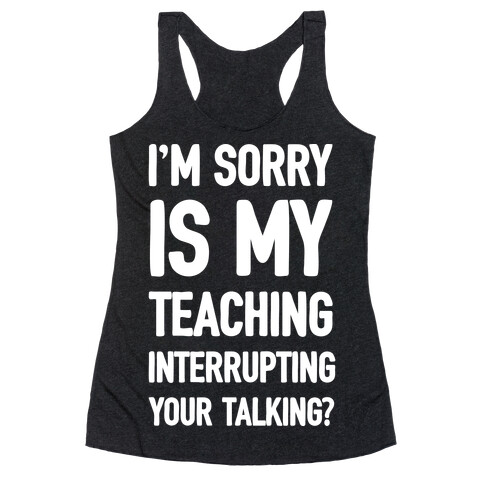 I'm Sorry Is My Teaching Interrupting Your Talking Racerback Tank Top