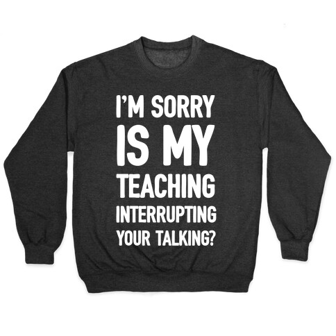 I'm Sorry Is My Teaching Interrupting Your Talking Pullover