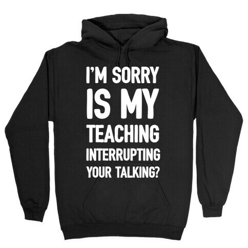 I'm Sorry Is My Teaching Interrupting Your Talking Hooded Sweatshirt