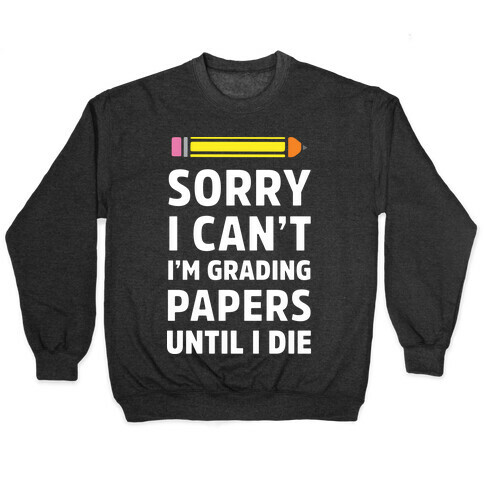 Sorry I Can't I'm Grading Papers Until I Die Pullover