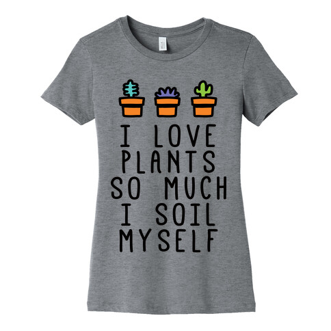 I Love Plants So Much I Soil Myself Womens T-Shirt