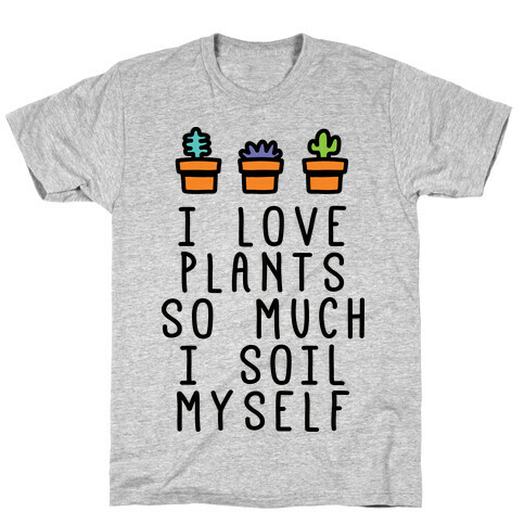 I Love Plants So Much I Soil Myself T-Shirt