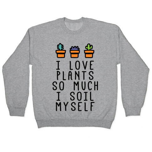 I Love Plants So Much I Soil Myself Pullover