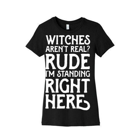 Witches Aren't Real? Rude I'm Standing Right Here Womens T-Shirt