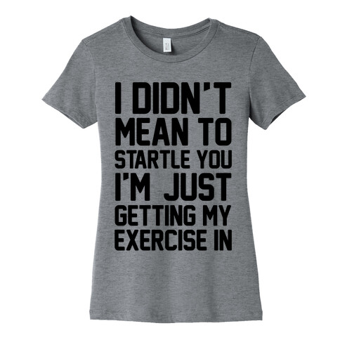 I Didn't Mean To Startle You I'm Just Getting My Exercise In Womens T-Shirt