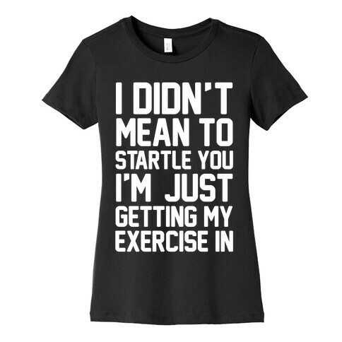 I Didn't Mean To Startle You I'm Just Getting My Exercise In Womens T-Shirt