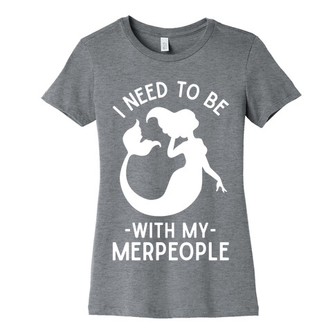 I Need To Be With My Merpeople Womens T-Shirt