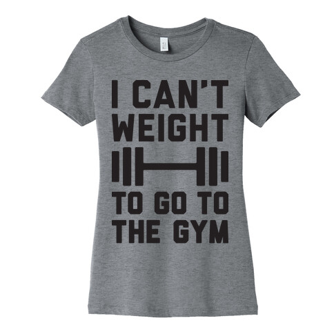 I Can't Weight To Go To The Gym Womens T-Shirt