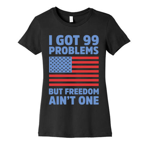 I Got 99 Problems But Freedom Ain't One Womens T-Shirt