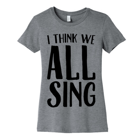 I Think We All Sing Womens T-Shirt