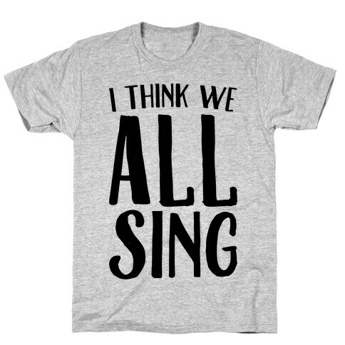 I Think We All Sing T-Shirt