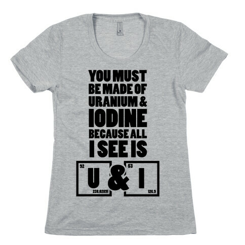 You Must be Made of Uranium and Iodine Womens T-Shirt