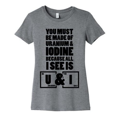 You Must be Made of Uranium and Iodine Womens T-Shirt