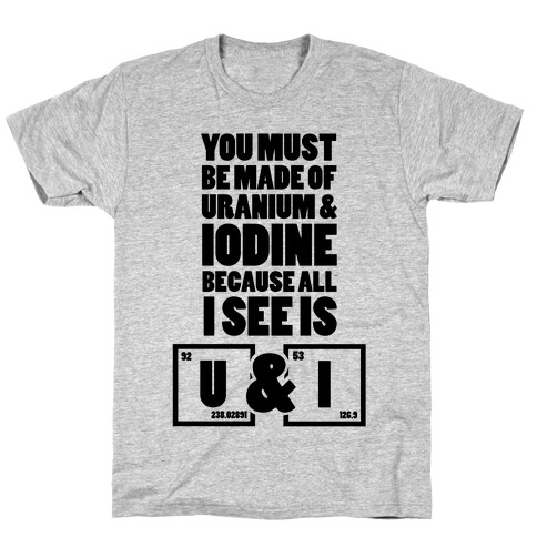 You Must be Made of Uranium and Iodine T-Shirt
