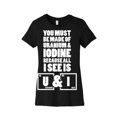 You Must be Made of Uranium and Iodine Womens T-Shirt