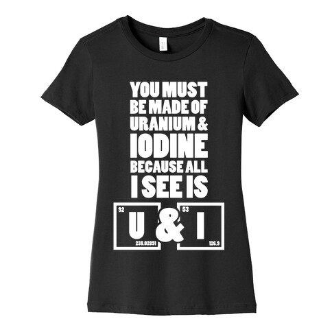 You Must be Made of Uranium and Iodine Womens T-Shirt