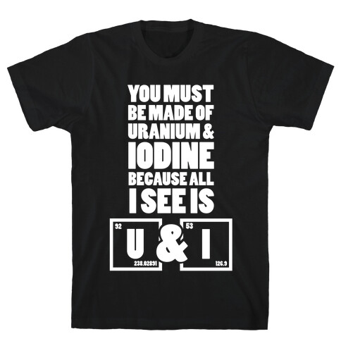 You Must be Made of Uranium and Iodine T-Shirt