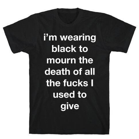 I'm Wearing Black To Mourn The Death Of All The F***s I Used To Give T-Shirt