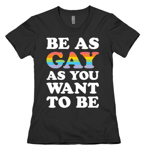 Be As Gay As You Want To Be Womens T-Shirt