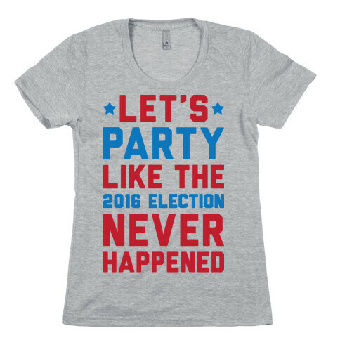 Let's Party Like The 2016 Election Never Happened Womens T-Shirt