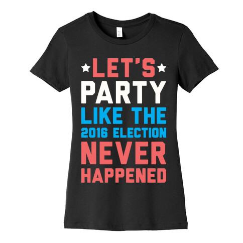 Let's Party Like The 2016 Election Never Happened Womens T-Shirt