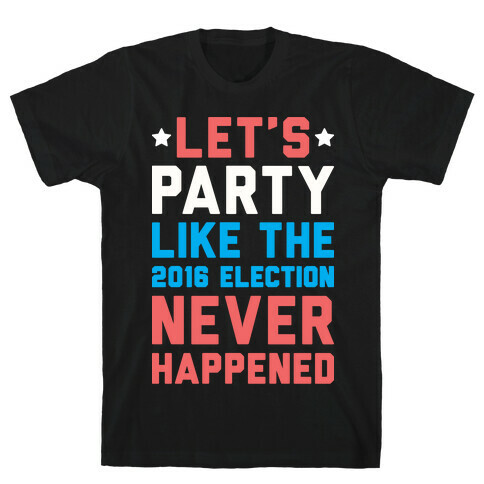 Let's Party Like The 2016 Election Never Happened T-Shirt