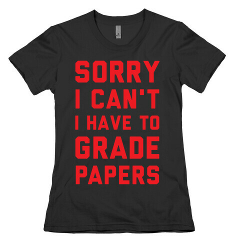 Sorry I Can't I Have To Grade Papers Womens T-Shirt