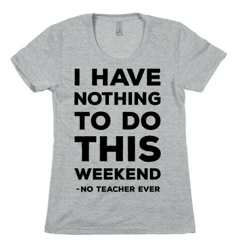 I Have Nothing To Do This Weekend No Teacher Ever Womens T-Shirt