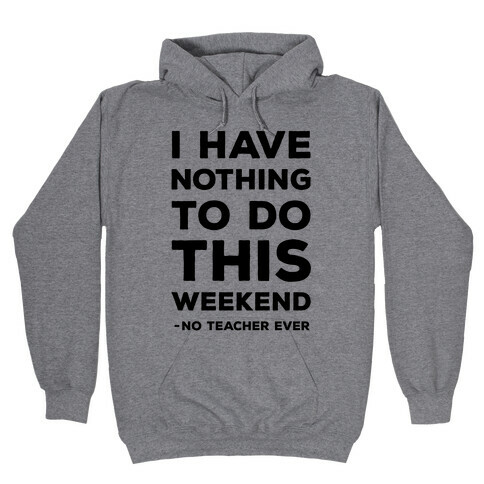 I Have Nothing To Do This Weekend No Teacher Ever Hooded Sweatshirt