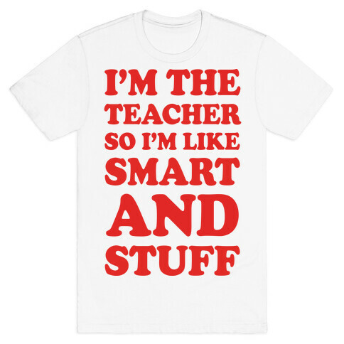 I'm The Teacher So I'm Like Smart And Stuff T-Shirt