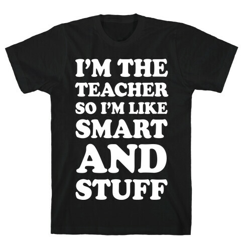I'm The Teacher So I'm Like Smart And Stuff T-Shirt