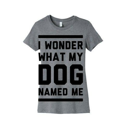 I Wonder What My Dog Named Me Womens T-Shirt